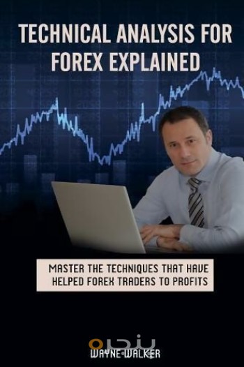 Technical Analysis for Forex Explained: Master the Techniques That Have helped Forex Traders to Profits